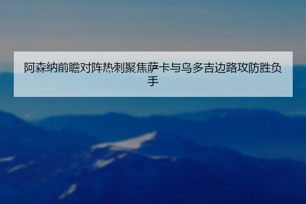 阿森纳前瞻对阵热刺聚焦萨卡与乌多吉边路攻防胜负手