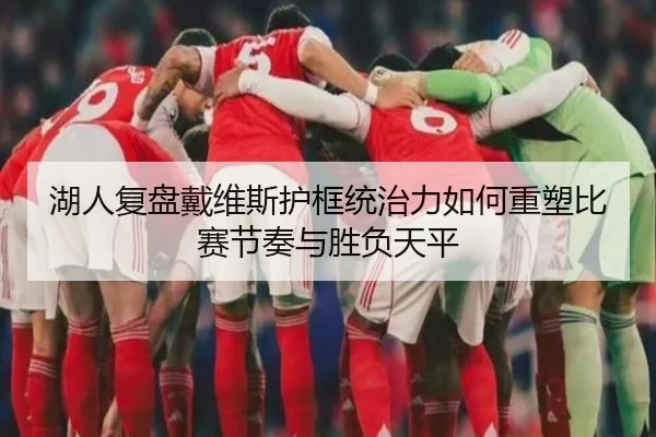 湖人复盘戴维斯护框统治力如何重塑比赛节奏与胜负天平