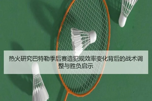 热火研究巴特勒季后赛造犯规效率变化背后的战术调整与胜负启示