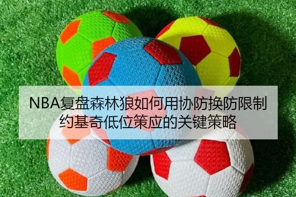 NBA复盘森林狼如何用协防换防限制约基奇低位策应的关键策略 | kaiyun