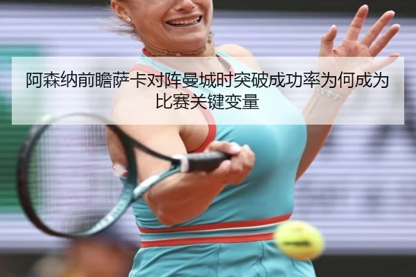 阿森纳前瞻萨卡对阵曼城时突破成功率为何成为比赛关键变量 | kaiyun